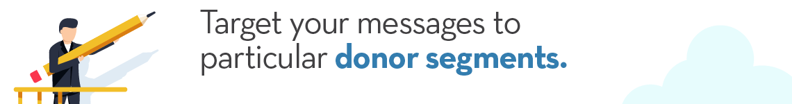 Target your promotional messages to specific segments of your donor  base.