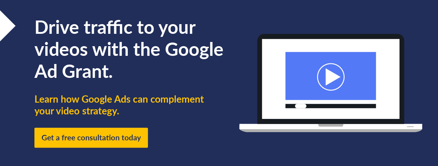Drive traffic to your videos with the Google Ad Grant. Learn how Google Ads can complement your video strategy. Get a free consultation today. 