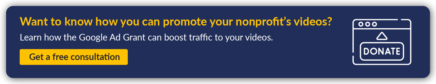 Want to know how you can promote your nonprofit videos? Learn how the Google Ad Grant can boost traffic to your videos. Get a free consultation.