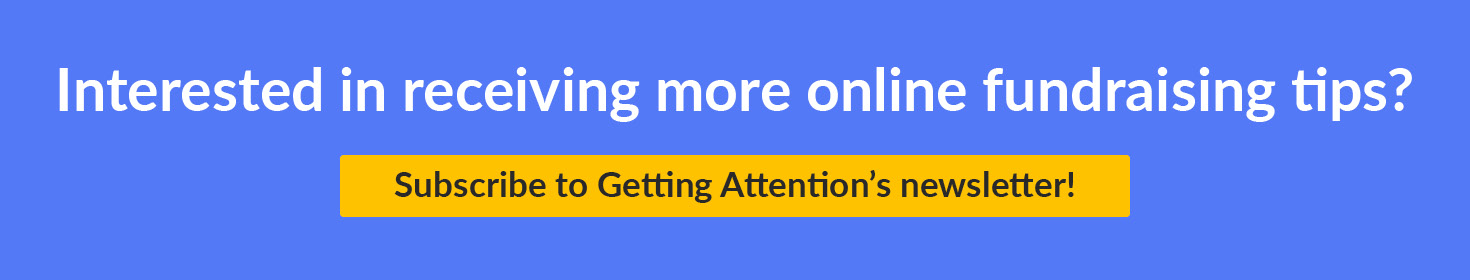 Interested in receiving more online fundraising tips? Click here to subscribe to Getting Attention’s newsletter!