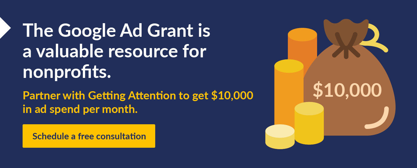 The Google Ad Grant is a valuable resource for nonprofits. Click on this link to connect with Getting Attention.