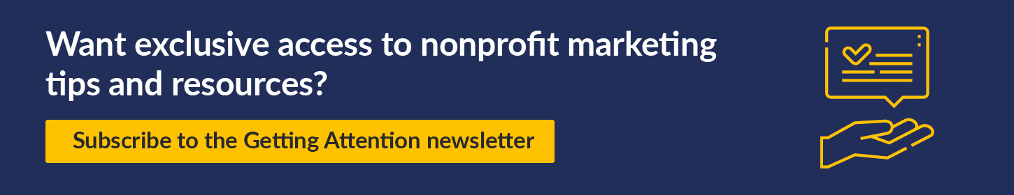 Want to receive access to nonprofit marketing resources? Click on this link to subscribe to Getting Attention's newsletter.