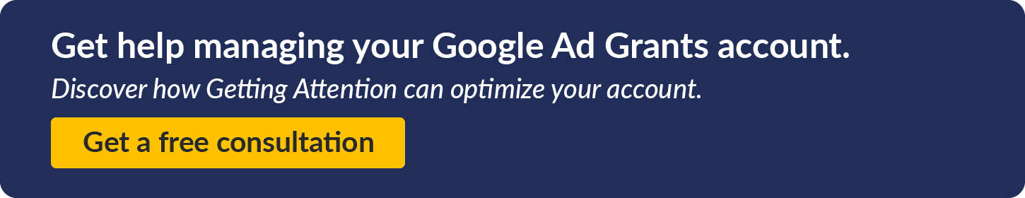 Get help managing your Google Ad Grants account. Discover how Getting Attention can optimize your account. Get a free consultation. 
