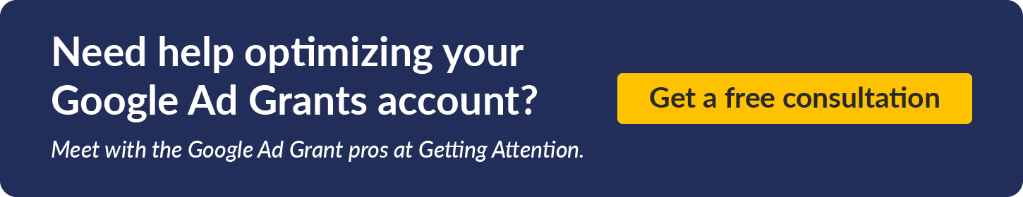 Need help optimizing your Google Ad Grants account? Meet with the Google Ad Grant pros at Getting Attention. Get a free consultation. 