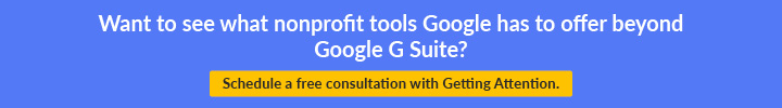 Schedule a free consultation with Getting Attention to learn about additional tools Google provides nonprofits.