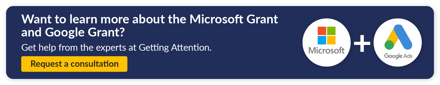 Want to learn more about the Microsoft Grant and the Google Grant? Get help from the experts at Getting Attention. Request a consultation.