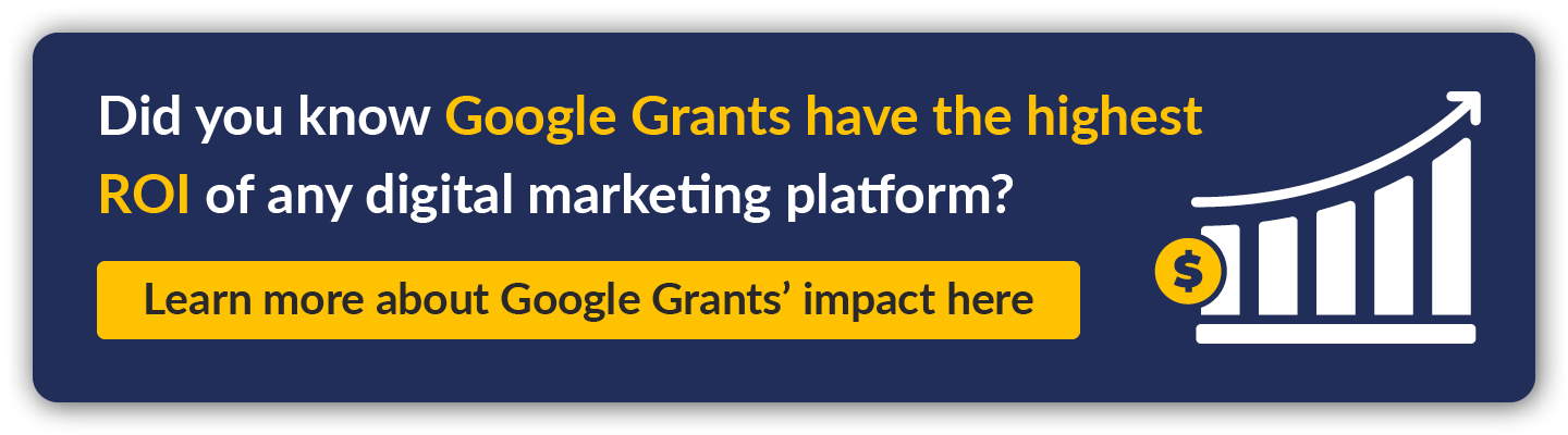 Did you know Google Ad Grants have the highest ROI of any digital marketing platform? Learn more about Google Ad Grants’ impact here.