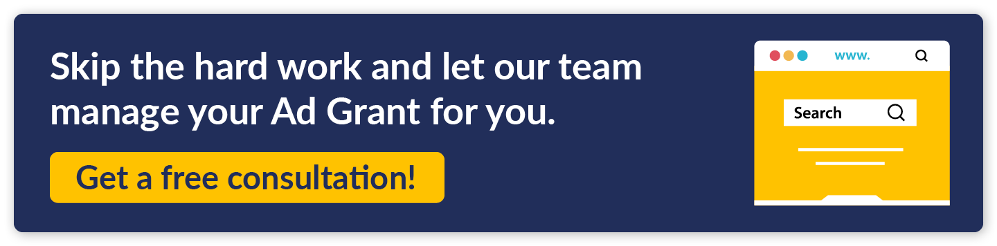 Skip the hard work and let our team manage your Ad Grant for you. Get a free consultation!