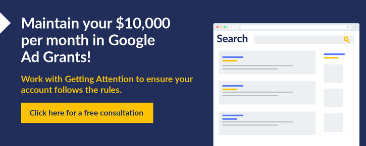 Maintain your $10,000 per month in Google Ad Grants! Getting Attention can ensure your account follows the rules. Get a free consultation.