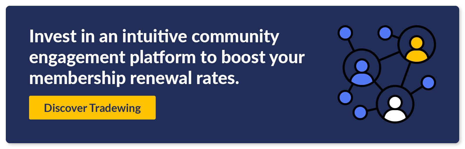 Invest in an intuitive community engagement platform to boost your membership renewal rates. Discover Tradewing. 