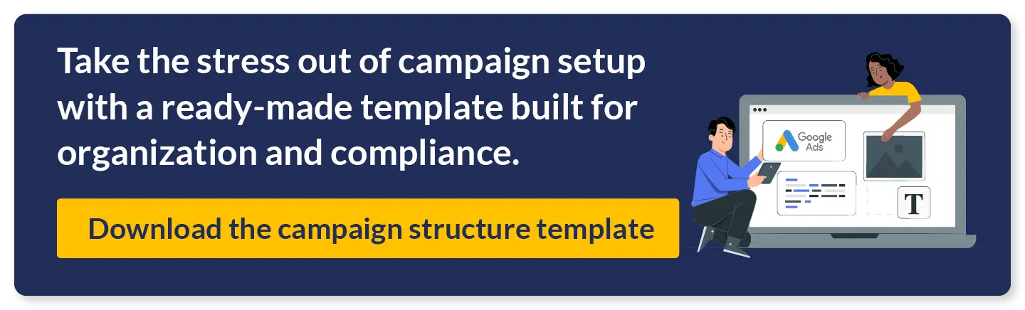 Take the stress out of campaign setup with a read-made template built for organization and compliance. Download the campaign structure template.