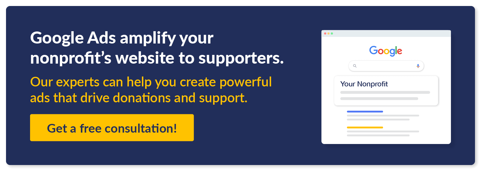 Google Ads amplify your nonprofit’s website to supporters. Our experts can help you create powerful ads that drive donations and support. Get a free consultation!