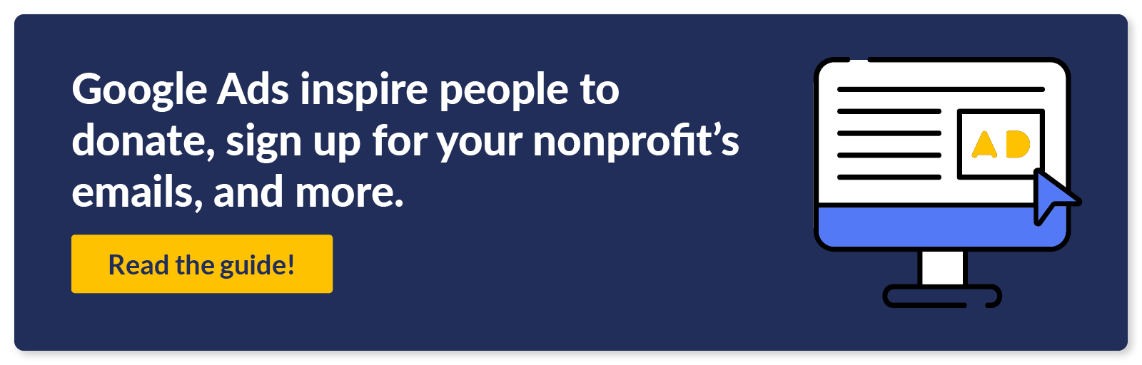 Google Ads inspire people to donate, sign up for your nonprofit’s emails, and more. Read the guide!