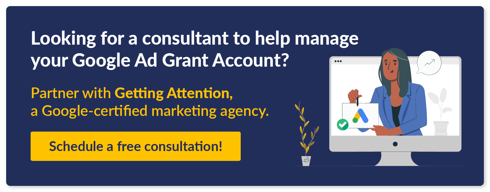 Looking for a consultant to help manage your Google Ad Grant account? Partner with Getting Attention, a Google-certified marketing agency. Schedule a free consultation. 