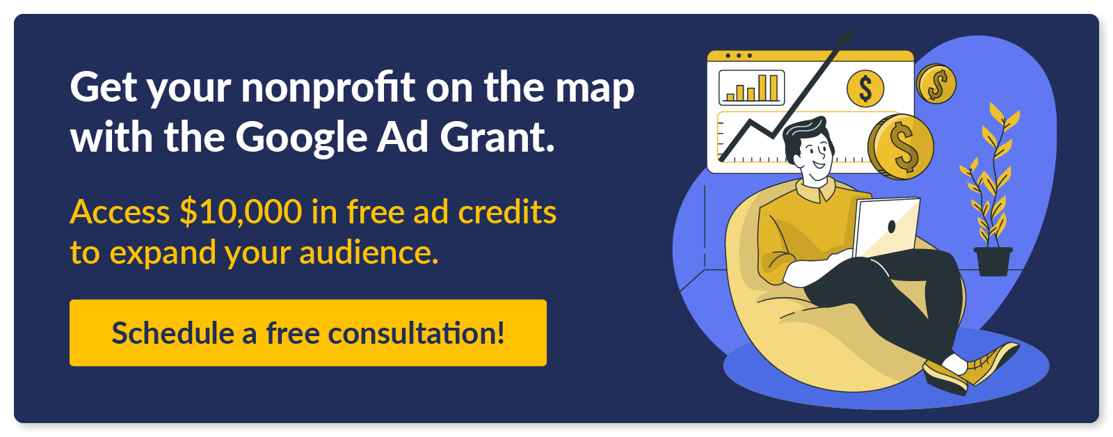 Get your nonprofit on the map with the Google Ad Grant. Access $10,000 in free ad credits to expand your audience. Schedule a free consultation.