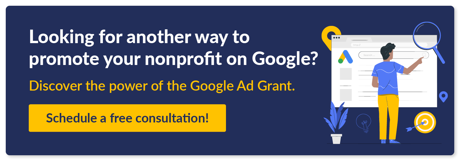 Looking for another way to promote your nonprofit on Google? Discover the power of the Google Ad Grant. Schedule a free consultation. 