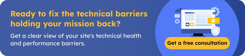 Ready to fix the technical barriers holding your mission back? Get a clear view of your site's technical health and performance barriers. Get a free consultation.