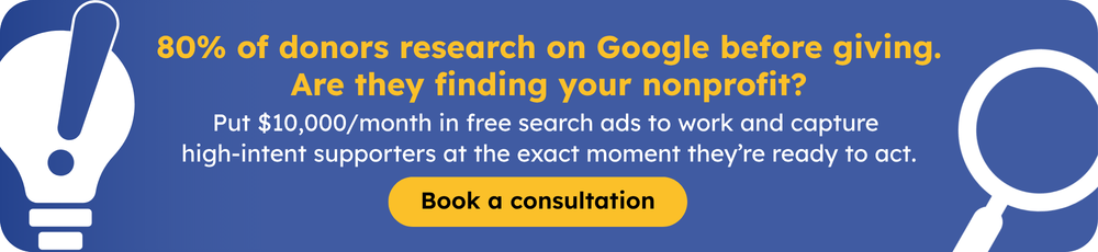 80% of donors research on Google before giving. Are they finding your nonprofit? Put $10,000/month in free search ads to work and capture high-intent supporters at the exact moment they’re ready to act. Book a consultation.
